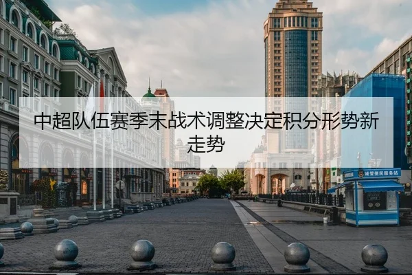 中超队伍赛季末战术调整决定积分形势新走势